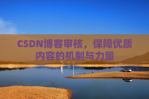 CSDN博客审核,保障优质内容的机制与力量 CSDN博客审核,保障优质内容的机制与力量